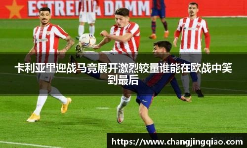 卡利亚里迎战马竞展开激烈较量谁能在欧战中笑到最后
